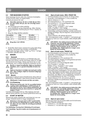 Page 2020
DANSKDA
5.2 FØR MASKINEN STARTES
Visse sneslynger leveres uden olie i motorens krumtaphus. 
Til disse leveres olien i en separat flaske.
Fyld olie på motoren før start.
Start ikke motoren, før der er fyldt olie på. Hvis 
der ikke fyldes olie på, sker der alvorlige motor-
skader.
1.  Stil sneslyngen på et plant underlag.
2.  Lossa oliedækslet og tag oliepinden op. Aflæs oliestan-
den på oliepinden. Fyld olie på op til FULL-mærket. Se 
fig. 5.
3.  Brug olie ifølge tabellen nedenfor:
Brug ikke SAE...