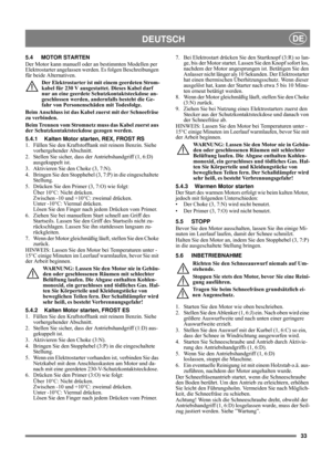 Page 3333
DEUTSCHDE
5.4 MOTOR STARTEN
Der Motor kann manuell oder an bestimmten Modellen per 
Elektrostarter angelassen werden. Es folgen Beschreibungen 
für beide Alternativen.
Der Elektrostarter ist mit einem geerdeten Strom-
kabel für 230 V ausgestattet. Dieses Kabel darf 
nur an eine geerdete Schutzkontaktsteckdose an-
geschlossen werden, andernfalls besteht die Ge-
fahr von Personenschäden mit Todesfolge.
Beim Anschluss ist das Kabel zuerst mit der Schneefräse 
zu verbinden.
Beim Trennen vom Stromnetz muss...