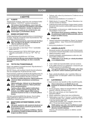 Page 1515
SUOMIFIN
5 KÄYTTÖ
5.1 YLEISTÄ
Älä käynnistä moottoria, ennen kuin olet suorittanut kaikki 
edellä kohdassa ASENNUS mainitut toimenpiteet. 
Älä koskaan käytä lumilinkoa, ennen kuin olet 
lukenut ja ymmärtänyt käyttöohjeen sekä kaikki 
lumilinkoon kiinnitetyt varoitus- ja ohjetarrat. 
Käytä aina suojalaseja tai visiiriä käytön sekä 
kunnossapito- ja huoltotöiden aikana.
5.2 ENNEN KÄYNNISTYSTÄ
Eräiden lumilinkomallien kampikammiossa ei toimitettaessa 
ole öljyä. Täytä öljy moottoriin ennen...