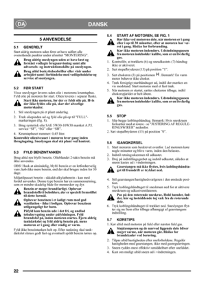 Page 2222
DANSKDA
5 ANVENDELSE
5.1 GENERELT
Start aldrig motoren uden først at have udført alle 
ovenstående punkter under afsnittet MONTERING. 
Brug aldrig sneslyngen uden at have læst og 
forstået vedlagte brugsanvisning samt alle 
advarsels- og instruktionsskilte på sneslyngen. 
Brug altid beskyttelsesbriller eller visir under 
arbejdet samt i forbindelse med vedligeholdelse og 
service af sneslyngen.
5.2 FØR START
Visse sneslynger leveres uden olie i motorens krumtaphus. 
Fyld olie på motoren før start....