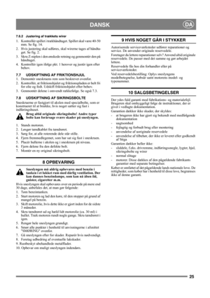 Page 2525
DANSKDA
7.6.2 Justering af trækkets wirer
1. Kontrollér spillet i trækhåndtaget. Spillet skal være 40-50 
mm. Se fig. 14.
2. Hvis justering skal udføres, skal wirerne tages af håndta-
get. Se fig. 2.
3. Skru Z-niplen i den ønskede retning og genmontér den på 
håndtaget.
4. Kontrollér igen ifølge pkt. 1 herover og justér igen efter 
behov.
7.7 UDSKIFTNING AF FRIKTIONSHJUL
1.  Demontér sneskruens rem som beskrevet ovenfor.
2. Kontrollér, at friktionshjulet og friktionspladen er helt fri 
for olie og...
