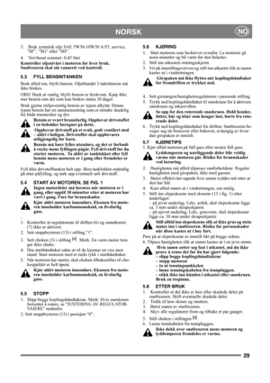 Page 2929
NORSKNO
3.   Bruk syntetisk olje SAE 5W30-10W30 A.P.I. service, 
”SF”, ”SG” eller ”SH”. 
4.   Veivhuset rommer: 0,45 liter
Kontroller oljenivået i motoren før hver bruk. 
Snøfreseren skal stå vannrett ved kontroll.
5.3 FYLL BENSINTANKEN
Bruk alltid ren, blyfri bensin. Oljeblandet 2-taktsbensin må 
ikke brukes.
OBS! Husk at vanlig, blyfri bensin er ferskvare. Kjøp ikke 
mer bensin enn det som kan brukes innen 30 dager.
Bruk gjerne miljøvennlig bensin av typen alkylat. Denne 
typen bensin har en...