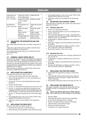 Page 4545
 ENGLISHEN
7.2 ADJUSTING THE SCRAPER BLADE AND 
SHOES
The scraper blade and shoes gets worn after a long term of 
use.
Adjust the scraper blade (always together with the shoes) 
until desired distance to the ground.
The scraper blade and the shoes are reversible and can be 
used on both sides.
See “5.7”.
7.3 GENERAL ABOUT DRIVE BELTS
The drive belts should be checked (and adjusted if required) 
for the first time after 2 – 4 hours use and then the middle of 
each season. They should thereafter be...