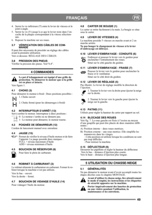 Page 4949
 FRANÇAISFR
4. Serrer la vis inférieure (T) entre le levier de vitesses et le 
joint à angle.
5. Serrer la vis (V) jusqu’à ce que le levier reste dans l’en-
coche de la plaque correspondant à la vitesse sélection-
née.
6. Reposer la machine sur ses roues.
3.7 VÉRIFICATION DES CÂBLES DE COM-
MANDE
Il peut être nécessaire de procéder au réglage des câbles 
avant la première utilisation.
Voir ci-dessous: RÉGLAGE DES CÂBLES
3.8 PRESSION DES PNEUS
Vérifier la pression des pneus. Voir”6.4”.
4 COMMANDES
Le...