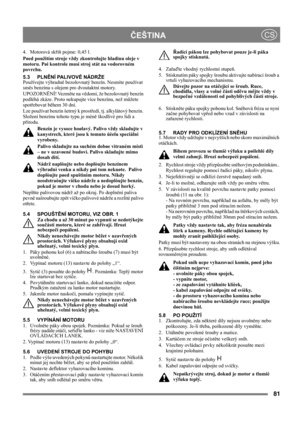 Page 8181
 ČEŠTINACS
4. Motorová skříň pojme: 0,45 l.
Pøed použitím stroje vždy zkontrolujte hladinu oleje v 
motoru. Pøi kontrole musí stroj stát na vodorovném 
povrchu.
5.3 PLNĚNÍ PALIVOVÉ NÁDRŽE
Používejte výhradně bezolovnatý benzín. Nesmíte používat 
směs benzínu s olejem pro dvoutaktní motory.
UPOZORNĚNÍ! Vezměte na vědomí, že bezolovnatý benzín 
podléhá zkáze. Proto nekupujte více benzínu, než můžete 
spotřebovat během 30 dní. 
Lze používat benzín šetrný k prostředí, tj. alkylátový benzín. 
Složení...