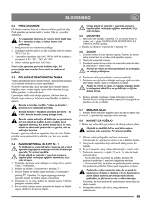 Page 9595
 SLOVENSKOSL
5.2 PRED ZAGONOM
Ob dostavi snežne freze ni v okrovu ročične gredi nič olja. 
Pred uporabo ga morate naliti v motor. Olje je v posebni 
steklenici.
Ne zaganjajte motorja, èe vanj še niste nalili olja. 
Èe v motorju ni olja, se lahko motor zelo 
poškoduje.
1.  Stroj postavite na vodoravno podlago.
2.  Zrahljajte merilno palico za olje in nalijte olje do oznake 
FULL(sl. 8).
3.   Uporabite sintetièno olje SAE 5W30-10W30 skladno z 
oznakami A.P.I. “SF“, “SG“ ali “SH“. 
4.  Okrov roèiène...