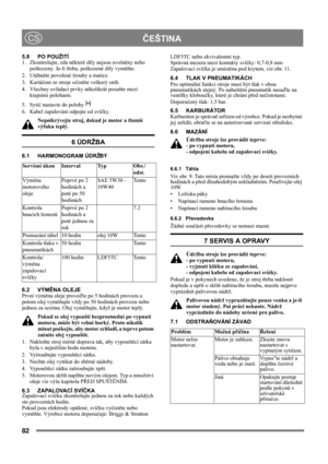 Page 882
 ČEŠTINACS
5.8 PO POUŽITÍ
1.  Zkontrolujte, zda některé díly nejsou uvolněny nebo 
poškozeny. Je-li třeba, poškozené díly vyměňte.
2. Utáhněte povolené šrouby a matice.
3. Kartáčem ze stroje očistěte veškerý sníh.
4.  Všechny ovládací prvky několikrát posuňte mezi 
krajními polohami.
5. Sytič nastavte do polohy   
6.  Kabel zapalování odpojte od svíčky.
Nepøikrývejte stroj, dokud je motor a tlumiè 
výfuku teplý.
6 ÚDRŽBA
6.1 HARMONOGRAM ÚDRŽBY
6.2 VÝMĚNA OLEJE
První výměnu oleje proveďte po 5 hodinách...
