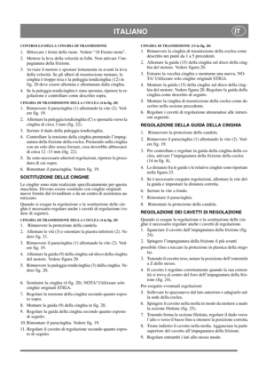 Page 15
ITALIANOIT
CONTROLLO DELLA CINGHIA DI TRASMISSIONE
1. Sbloccare i fermi delle ruote. Vedere “18 Fermo ruota”.
2. Mettere la leva della velocità in folle. Non attivare l’im- pugnatura della frizione.
3. Avviare il motore e spostare lentamente in avanti la leva  della velocità. Se gli alberi di trasmissione ruotano, la 
cinghia è troppo tesa e la puleggia tendicinghia (12) in 
fig. 20 deve essere allentata e allontanata dalla cinghia.
4. Se la puleggia tendicinghia è stata spostata, ripetere la re-...