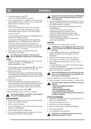 Page 12
SVENSKASE
5.  Vrid chokereglaget till läge  . Anm. En varm motor behöver inte choke.
6.  Tryck in gummiblåsan 2 - 3 gånger. Se till att hålet täcks  när gummiblåsan trycks in (fig 13). Anm. Använd inte 
denna funktion när motorn är varm.
7. Starta motorn: a. tryck in startknappen för att aktivera startmotorn. 
b. när motorn startar, släpp startknappen och öppna 
chokespjället genom att gradvis vrida chokereglaget, 
moturs till läge   .
c. om motorn hackar till, stäng genast chokespjället för att...