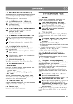Page 107107
 SLOVENSKOSI
4.12 PRESTAVNA ROČICA, ST1174HST (12)
Stroj ima hidrostatični brezstopenjski menjalnik. S prestavno 
ročico se neomejeno nastavlja hitrost pri vožnji naprej in 
nazaj.
Žaromet je prižgan vedno, kadar teče motor.
4.13 13. ROČICA SKLOPKE – VOŽNJA (13)
Vklopi kolesa, ko je stroj v prestavi in je ročica 
potisnjena k ročaju.
Je na levi strani ročaja.
4.14 14. ROČICA SKLOPKE – SNEŽNI VIJAK (14)
Vklopi snežni vijak in ventilator, ko je ročica 
pritisnjena navzdol k ročaju. 
Je na desni strani...