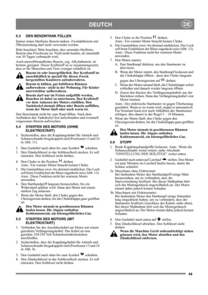 Page 4949
DEUTCHDE
5.3 DEN BENZINTANK FÜLLEN
Immer reines bleifreies Benzin tanken. Zweitaktbenzin mit 
Ölbeimischung darf nicht verwendet werden.
Bitte beachten! Bitte beachten, dass normales bleifreies 
Benzin eine Frischware ist. Nicht mehr kaufen, als innerhalb 
von 30 Tagen verbraucht wird.
Auch umweltfreundliches Benzin, sog. Alkylatbenzin, ist 
bestens geeignet. Dieser Kraftstoff ist so zusammengesetzt, 
dass er für Menschen und Tiere weniger schädlich ist.
Benzin ist sehr feuergefährlich. Der Kraftstoff...