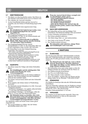 Page 14
DEUTCHDE
5.7 INBETRIEBNAHME
1.  Den Motor wie oben beschrieben starten. Den Motor ein paar Minuten warm laufen lassen, bevor er belastet wird.
2.  Den Ablenker des Auswurfs einstellen.
3.  An der Einstellkurbel drehen und den Auswurf so  einstellen, dass der Schnee in Windrichtung ausgeworfen 
wird.
4.  Mit dem Schalthebel einen angemessenen Gang  einlegen. 
Der Schalthebel darf nich t bewegt werden, wenn 
der Kupplungshandgriff für den Antrieb 
eingedrückt ist.
5.  Den Kupplungshandgriff für den...
