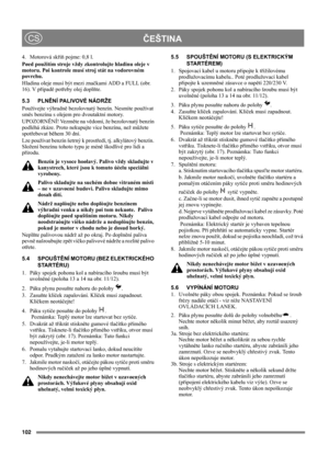 Page 102102
 ČEŠTINACS
4. Motorová skříň pojme: 0,8 l.
Pøed použitím stroje vždy zkontrolujte hladinu oleje v 
motoru. Pøi kontrole musí stroj stát na vodorovném 
povrchu.
Hladina oleje musí být mezi značkami ADD a FULL (obr. 
16). V případě potřeby olej doplňte. 
5.3 PLNĚNÍ PALIVOVÉ NÁDRŽE
Používejte výhradně bezolovnatý benzín. Nesmíte používat 
směs benzínu s olejem pro dvoutaktní motory.
UPOZORNĚNÍ! Vezměte na vědomí, že bezolovnatý benzín 
podléhá zkáze. Proto nekupujte více benzínu, než můžete 
spotřebovat...