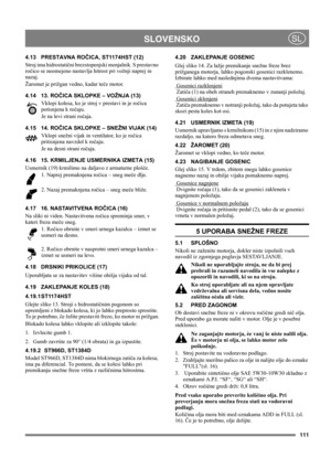 Page 111111
 SLOVENSKOSL
4.13 PRESTAVNA ROČICA, ST1174HST (12)
Stroj ima hidrostatični brezstopenjski menjalnik. S prestavno 
ročico se neomejeno nastavlja hitrost pri vožnji naprej in 
nazaj.
Žaromet je prižgan vedno, kadar teče motor.
4.14 13. ROČICA SKLOPKE – VOŽNJA (13)
Vklopi kolesa, ko je stroj v prestavi in je ročica 
potisnjena k ročaju.
Je na levi strani ročaja.
4.15 14. ROČICA SKLOPKE – SNEŽNI VIJAK (14)
Vklopi snežni vijak in ventilator, ko je ročica 
pritisnjena navzdol k ročaju. 
Je na desni strani...