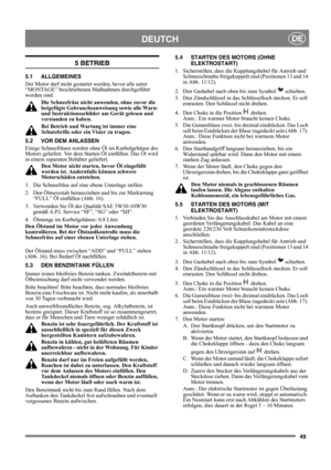 Page 4949
DEUTCHDE
5 BETRIEB
5.1 ALLGEMEINES
Der Motor darf nicht gestartet werden, bevor alle unter 
“MONTAGE” beschriebenen Maßnahmen durchgeführt 
worden sind. 
Die Schneefräse nicht anwenden, ohne zuvor die 
beigefügte Gebrauchsanweisung sowie alle Warn- 
und Instruktionsschilder am Gerät gelesen und 
verstanden zu haben. 
Bei Betrieb und Wartung ist immer eine 
Schutzbrille oder ein Visier zu tragen.
5.2 VOR DEM ANLASSEN
Einige Schneefräsen werden ohne Öl im Kurbelgehäuse des 
Motors geliefert. Vor dem...