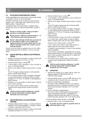 Page 12112
 SLOVENSKOSL
5.3 POLNJENJE BENCINSKEGA TANKA
Vedno uporabljajte neosvinčeni bencin.  Bencinskih mešanic 
za dvotaktne motorje ne smete uporabljati.
POZOR! Upoštevajte, da je navaden neosvinčeni bencin 
hlapljiva snov; vedno kupite samo toliko bencina, kot ga 
lahko porabite v tridesetih dneh.
Uporabljate lahko tudi okolju prijazen, alkilatni bencin. 
Zaradi svoje sestave je ta bencin manj škodljiv za ljudi in 
naravo.
Bencin je izredno vnetljiv. Vedno ga hranite v 
posebej za to izdelanih posodah....