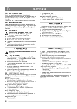 Page 5656
SLOVENSKOSI
5.6.1 Suh in navaden sneg
Do 20 cm zapadlega snega lahko hitro odstranite s 
premikanjem z enakomerno hitrostjo. Pri globljem snegu ali 
zametih hodite počasneje in pustite, da stroj dela z lastno 
hitrostjo.
Upoštevajte, da je najbolje odmetavati sneg v smeri vetra.
5.6.2 Moker, stisnjen sneg
Počasi peljite naprej. Rezila za strganje ne uporabljajte za 
odstranjevanje ostankov zbitega snega in ledu. Izkopavanje 
povzroči okvaro ohišja snežnega vijaka zaradi utrujenosti 
materiala.
5.7 PO...