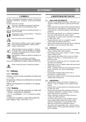 Page 5757
 SLOVENSKYSK
1 SYMBOLY
Na fréze sa nachádzajú nasledujúce symboly: Ich účelom je 
pripomína˙ starostlivos˙ a pozornos˙, ktorá je pri prevádzke 
potrebná. 
Symboly majú tieto významy:
Varovanie. Nedodržiavanie pokynov spôsobuje 
riziko ohrozenia života a poškodenia stroja.
Pred použitím tejto frézy je potrebné preštudova˙ si 
návod na obsluhu.
Okolostojace osoby sa musia zdržiava˙ v bezpečnej 
vzdialenosti od frézy.
Pozor na vymrš˙ované tvrdé predmety.
Pred čistením a údržbou sa musí vypnú˙ napájanie....