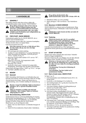 Page 8
DANSKDK
5 ANVENDELSE
5.1 GENERELT
Start aldrig motoren uden først at have udført alle 
ovenstående punkter under afsnittet MONTERING. 
Brug aldrig sneslyngen uden at have læst og 
forstået vedlagte brugsanvisning samt alle 
advarsels- og instruktionsskilte på sneslyngen. 
Brug altid beskyttelses briller eller visir under 
arbejdet samt i forbindelse med vedligeholdelse og 
service af sneslyngen.
5.2 FØR START, SNOW BREEZE
Nedenstående gælder kun for SNOW BREEZE, der er 
udstyret med en firetaktsmotor....