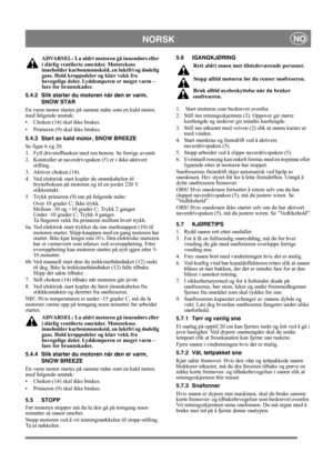 Page 9
NORSKNO
ADVARSEL: La aldri motoren gå innendørs eller 
i dårlig ventilerte områder. Motoreksos 
inneholder karbonmonoksid , en luktfri og dødelig 
gass. Hold kroppsdeler og klær vekk fra 
bevegelige deler. Lyddemperen er meget varm – 
fare for brannskader.
5.4.2 Slik starter du moto ren når den er varm, 
SNOW STAR
En varm motor startes på samme måte som en kald motor, 
med følgende unntak:
• Choken (14) skal ikke brukes.
• Primeren (9) skal ikke brukes.
5.4.3 Start av kald motor, SNOW BREEZE
Se figur 6...