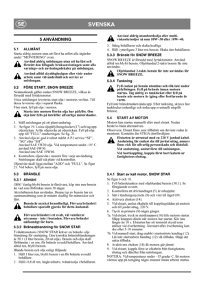 Page 8
SVENSKASE
5 ANVÄNDNING
5.1 ALLMÄNT
Starta aldrig motorn utan att först ha utfört alla åtgärder 
under MONTERING ovan. 
Använd aldrig snöslungan  utan att ha läst och 
förstått den bifogade bruk sanvisningen samt alla 
varnings- och anvisnings dekaler på snöslungan. 
Använd alltid skyddsglasögon eller visir under 
arbete samt vid underhåll och service av 
snöslungan.
5.2 FÖRE START, SNOW BREEZE
Nedanstående gäller endast SNOW BREEZE, vilken är 
försedd med fyrtaktsmotor.
Vissa snöslungor levereras utan...