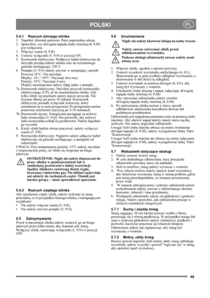 Page 4949
POLSKIPL
5.4.1 Rozruch zimnego silnika
1. Napełnić zbiornik paliwem. Patrz poprzednia sekcja.
2. Sprawdzić, czy dźwignia napędu śruby śnieżnej (4, 8:M) 
jest rozłączona.
3. Włączyć ssanie (4, 8:R).
4. Ustawić wyłącznik (5, 9:N) w pozycji ON.
5. Rozrusznik elektryczny: Podłączyć kabel elektryczny do 
skrzynki przełączników silnika oraz do uziemionego 
gniazda zasilającego, 220 V.
6. Pompkę (5, 9:O) należy używać w następujący sposób:
Powyżej 10°C: Nie naciskać.
Między -10 i +10°C: Nacisnąć dwa razy....