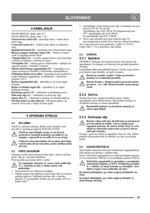 Page 6767
 SLOVENSKOSL
4 KRMILJENJE
SNOW BREEZE, glejte slike 4-7.
SNOW BREEZE, glejte slike 7-10.
Nastavitvena ročica (H)– spreminja smer, v kateri freza 
meče sneg.
Usmernik izmeta (L) – določa, kako daleč se odmetava 
sneg.
Spodnji del izmeta (E) – spreminja smer izmetavanja snega.
Ročaj za pogon snežnega vijaka (M) – Požene in ustavi 
vijak, ki poganja snežno frezo.
Vžigalni ključ (N) – če želite zagnati motor, mora biti ključ 
vstavljen in obrnjen v položaj za zagon.
Vbrizgalka (O) – vbrizga gorivo...