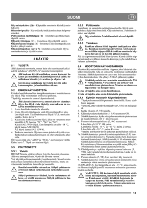 Page 8
13
    SUOMI FI
Käynnistyskahva (Q) – Käytetään moottorin käsinkäynnis-
tykseen.
Rikastinvipu (R)  - Käytetään kylmäkäynnistyksen helpotta-
miseksi.
Polttonesteen täyttötulppa (T)  – Irrotettava polttonesteen 
täyttöä varten.
Öljyntäyttötulppa (U)  – Irrotettava öljyn täyttöä varten.
Öljyntyhjennystulppa (V)  – Irrotettava öljynmittapuikkoon 
käsiksi pääsyä varten.
Öljynmittapuikko (kuva 7) – Irrotettava moottorin öljyta-
son tarkastusta ja täyttöä varten.
5 KÄYTTÖ
5.1 YLEISTÄ
Älä käynnistä moottoria,...
