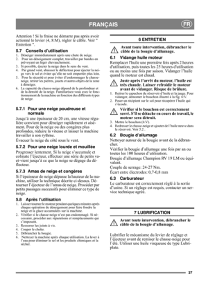 Page 10
37
FRANÇAISFR
Attention ! Si la fraise ne démarre pas après avoir 
actionné le levier (4, 8:M),  régler le câble. Voir  
Entretien .
5.7 Conseils d’utilisation
1. Déneiger immédiatement  après une chute de neige.
2.  Pour un déneigement complet, travailler par bandes en  prévoyant un léger chevauchement.
3. Si possible, éjecter la neige dans le sens du vent.
4.  Par grand vent, abaisser le  déflecteur pour éjecter la nei-
ge vers le sol et éviter qu’elle ne soit emportée plus loin.
5.  Pour la sécurité...