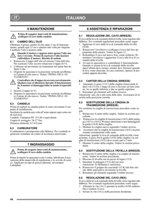 Page 10
44
 ITALIANO IT
6 MANUTENZIONE
Prima di eseguire interventi di manutenzione, 
scollegare il cavo dalla candela.
6.1 CAMBIO DELL’OLIO
Effettuare il primo cambio di olio dopo 2 ore di funziona-
mento, quindi ogni 25 ore o almeno una volta per stagione. 
Cambiare l’olio a motore caldo. Quando il motore è appena stato spento l’olio mo-
tore è rovente. Prima di scaricare l’olio lasciare 
raffreddare il motore. Rischio di ustioni.
1.  Rimuovere il tappo dell’olio ed estrarre l’asta dell’olio.  Per scaricare...