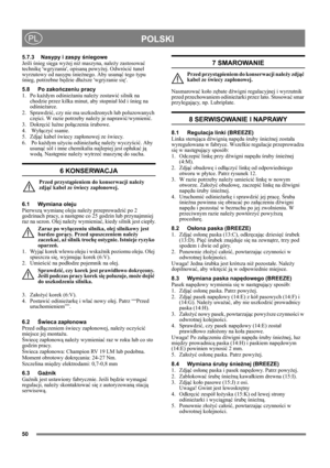 Page 10
50
POLSKIPL
5.7.3 Nasypy i zaspy śniegowe
Je śli  śnieg si ęga wy żej ni ż maszyna, nale ży zastosowa ć 
technik ę wgryzania, opisan ą powy żej. Odwróci ć tunel 
wyrzutowy od nasypu  śnie żnego. Aby usun ąć tego typu 
ś nieg, potrzebne b ędzie d łu ższe wgryzanie si ę.
5.8 Po zako ńczeniu pracy
1. Po ka żdym od śnie żaniu nale ży zostawi ć silnik na 
chodzie przez kilka minut, aby stopnia ł lód i  śnieg na 
od śnie żarce.
2. Sprawdzi ć, czy nie ma uszkodzonych lub poluzowanych 
cz ęści. W razie potrzeby...