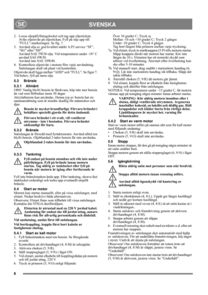 Page 8
8
SVENSKASE
2.  Lossa oljepåfyllningslocket och tag upp oljestickan. Avläs oljenivån på oljestickan. Fyll på olja upp till 
FULL-markeringen. Se fig. 7.
3.  Använd olja av god kvalitet märkt A.P.I service “SF”,  “SG” eller “SH”. 
Använd SAE 5W30 olja. Vid temperaturer under -18° C 
använd SAE 0W30. 
Använd inte SAE 10W40.
4.  Kontrollera oljenivån i motorn före varje användning.  Snöslungan skall stå plant vid kontrollen.
Oljenivån skall ligga mellan  ADD och FULL. Se figur 7. 
Vid behov, fyll på mera...
