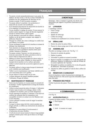 Page 6
FRANÇAISFR
• Ne jamais circuler perpendiculairement à une pente. Se 
déplacer de haut en bas, et de bas en haut. Redoubler de 
prudence lors des changeme nts de direction sur les 
terrains en pente. Éviter les pentes escarpées.
• Ne jamais utiliser la mach ine si les protections et 
dispositifs de sécurité sont insuffisants.
• Il est interdit de déconnecter le s dispositifs de sécurité ou 
d’en empêcher le fonctionnement.
• Ne pas modifier le réglage du moteur. Ne pas pousser le  moteur à plein régime....