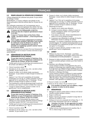 Page 8
FRANÇAISFR
5.3 REMPLISSAGE DU RÉSERVOIR DESSENCE
Utiliser uniquement du carburant sans plomb. Ne pas utiliser 
de mélange 2 temps.
REMARQUE ! Lessence ordinaire sans plomb est une 
denrée périssable et doit être utilisée dans les 30 jours de son 
achat.
Des carburants respectueux de l’environnement, par ex. 
l’essence alkylate, peuvent égal ement être utilisés. Par leur 
composition, ils ont un impact réduit sur la nature et la santé.
L’essence est très inflammable et doit être 
conservée dans des...