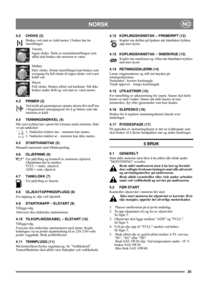 Page 725
NORSKNO
4.2 CHOKE (2)
Brukes ved start av kald motor. Choken har tre 
innstillinger:
Ve n s t r e .
Ingen choke. Dette er normalinnstillingen som 
alltid skal brukes når motoren er varm.
Midten.
Halv choke. Denne innstillingen kan brukes som 
overgang fra full choke til ingen choke ved svært 
kaldt vær.
Høyre.
Full choke. Brukes alltid ved kaldstart. Må ikke 
brukes under drift og ved start av varm motor.
4.3 PRIMER (3)
Ved trykk på gummiposen sprutes ekstra drivstoff inn 
i forgasserens innsugingsrør...