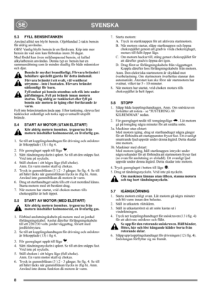 Page 88
SVENSKASE
5.3 FYLL BENSINTANKEN
Använd alltid ren blyfri bensin. Oljeblandad 2-takts bensin 
får aldrig användas.
OBS! Vanlig blyfri bensin är en färskvara. Köp inte mer 
bensin än vad som kan förbrukas inom 30 dagar.
Med fördel kan även miljöanpassad bensin, så kallad 
alkylatbensin användas. Denna typ av bensin har en 
sammansättning som är mindre skadlig för både människor 
och djur.
Bensin är mycket brandfarligt. Förvara bränslet i 
behållare speciellt gjorda för detta ändamål. 
Förvara bränslet i...