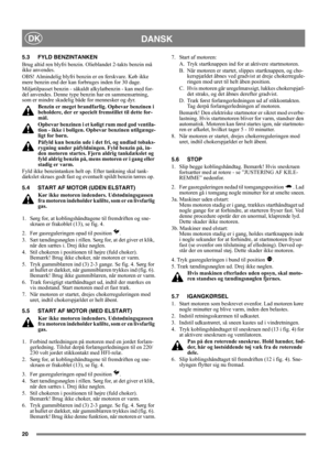 Page 2020
DANSKDK
5.3 FYLD BENZINTANKEN
Brug altid ren blyfri benzin. Olieblandet 2-takts benzin må 
ikke anvendes.
OBS! Almindelig blyfri benzin er en ferskvare. Køb ikke 
mere benzin end der kan forbruges inden for 30 dage.
Miljøtilpasset benzin - såkaldt alkylatbenzin - kan med for-
del anvendes. Denne type benzin har en sammensætning, 
som er mindre skadelig både for mennesker og dyr.
Benzin er meget brandfarlig. Opbevar benzinen i 
beholdere, der er specielt fremstillet til dette for-
mål. 
Opbevar...