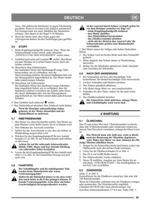 Page 3333
DEUTSCHDE
Anm.: Der elektrische Startmotor ist gegen Überlastung 
geschützt. Wenn er zu warm wird, stoppt er automatisch. 
Ein Neustart kann erst nach Abkühlen des Startmotors 
erfolgen. Dies dauert in der Regel 5-10 Minuten.
8.  Wenn der Motor läuft, den Choke gegen den 
Uhrzeigersinn drehen, bis die Chokeklappe ganz geöffnet 
ist. 
5.6 STOPP
1.  Beide Kupplungshandgriffe loslassen Anm.: Wenn die 
Schneeschraube weiter rotiert, siehe Abschnitt 
„EINSTELLUNG DER KEILRIEMEN“ weiter unten.
2.  Gashebel...