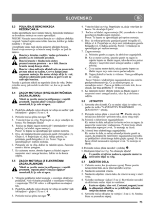 Page 7373
SLOVENSKO SI
5.3 POLNJENJE BENCINSKEGA 
REZERVOARJA
Vedno uporabljajte neosvinčeni bencin. Bencinske mešanice 
za dvotaktne motorje ne smete uporabljati.
POZOR! Navadni neosvinčeni bencin se v daljšem obdobju 
razgradi. Vedno kupite samo toliko bencina, kolikor ga lahko 
porabite v 30 dneh.
Uporabljate lahko tudi okolju prijazen alkilatni bencin. 
Zaradi svoje sestave je ta bencin manj škodljiv za ljudi in 
naravo.
Bencin je izredno vnetljiv. Vedno ga hranite v 
posebej za to izdelanih posodah....