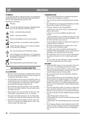 Page 4040
DEUTSCHDE
SYMBOLE
An der Maschine gibt es folgende Symbole, um den Bediener 
darauf hinzuweisen, dass bei der Benutzung der Maschine 
Vorsicht und Aufmerksamkeit geboten sind. 
Bedeutung der Symbole:
Warnung.
Lesen Sie die Gebrauchsanleitung vollständig durch, 
bevor Sie die Maschine in Betrieb nehmen.
Gefahr – rotierende Schneeschraube.
Gefahr – rotierendes Gebläse.
Nicht mit den Händen in den Auswurf greifen.
Hände und Füße von rotierenden Teilen fernhalten.
Andere Personen müssen sich im sicheren...