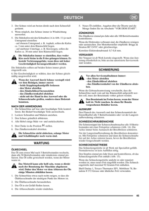 Page 4545
DEUTSCHDE
3.  Der Schnee wird am besten direkt nach dem Schneefall 
geräumt.
4.  Wenn möglich, den Schnee immer in Windrichtung 
auswerfen.
5.  Die Stützkufen mit den Schrauben (A in Abb. 11) je nach 
Untergrund einstellen: 
- auf ebenem Untergrund, z. B. Asphalt, sollen die Kufen 
ca. 3 mm unter dem Räumschild liegen.
- auf unebener Unterlage, z. B. Kieswegen, sollen die 
Kufen ca. 30 mm unter dem Räumschild liegen.
Die Stützkufen immer so einstellen, dass weder 
Kies noch Steine in die Fräse...