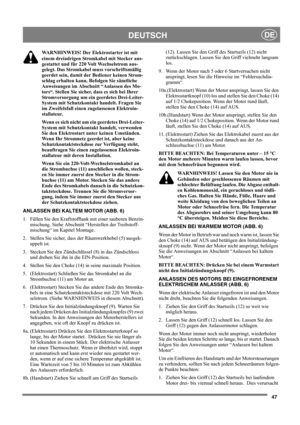 Page 4747
DEUTSCHDE
WARNHINWEIS! Der Elektrostarter ist mit 
einem dreiadrigen Stromkabel mit Stecker aus-
gestattet und für 220 Volt Wechselstrom aus-
gelegt. Das Stromkabel muss vorschriftsmäßig 
geerdet sein, damit der Bediener keinen Strom-
schlag erhalten kann. Befolgen Sie sämtliche 
Anweisungen im Abschnitt “Anlassen des Mo-
tors“. Stellen Sie sicher, dass es sich bei Ihrer 
Stromversorgung um ein geerdetes Drei-Leiter-
System mit Schutzkontakt handelt. Fragen Sie 
im Zweifelsfall einen zugelassenen...