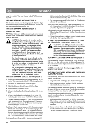 Page 1010
SVENSKASE
ning. Se avsnittet “Hur man blandar bränsle” i Monterings-
kapitlet.
HUR MAN STANNAR MOTORN (FIGUR 6)
För att stanna motorn, vrid tändningsnyckeln (8) till av–läge. 
Förvara tändningsnyckeln (8) på ett säkert ställe. Motorn kan 
inte startas utan tändningsnyckel (8).
HUR MAN STARTAR MOTORN (FIGUR 6)
Modeller med elstart.
NOTERA: Ett elstart–kit kan monteras på motorer med 
manuell start. Sådana finns hos ditt närmaste auktorise-
rade servicecenter.
VARNING: Startenheten är utrustad med en...