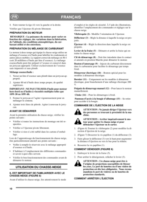 Page 1010
FRANÇAISFR
4. Faire tourner la tige (4) vers la gauche et la droite.
Vérifier que l’éjecteur (8) pivote librement.
PRÉPARATION DU MOTEUR
REMARQUE : La puissance du moteur peut varier en
fonction des réglages, des variations dans la fabrication,
de l’altitude, des conditions atmosphérique, du car-
burant utilisé et des entretiens.
PRÉPARATION DU MÉLANGE DE CARBURANT
Le moteur à deux temps qui équipe le chasse-neige utilise un
mélange d’essence et d’huile pour lubrifier les roulements et
autres pièces...