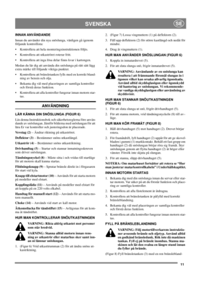 Page 1111
SVENSKASE
INNAN ANVÄNDANDE
Innan du använder din nya snöslunga, vänligen gå igenom
följande kontrollista:
 Kontrollera att hela monteringsinstruktionen följts.
 Kontrollera att utkaströret roterar fritt.
 Kontrollera att inga lösa delar finns kvar i kartongen.
Medan du lär dig att använda din snöslunga på rätt sätt lägg
extra märke till följande viktiga punkter.
 Kontrollera att bränsletanken fylls med en korrekt bland-
ning av bensin och olja.
 Bekanta dig väl med placeringen av samtliga...