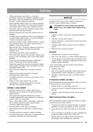 Page 67
ČEŠTINACZ
• Nikdy nenechávejte motor běžet v uzavřených 
prostorách; výjimku tvoří vyjíždění a zajíždění na místo 
uskladnění. V takovém případě musí být dveře budovy 
otevřené. Výfukové plyny jsou jedovaté. 
• Nikdy nejezděte napříč svahem. Po svahu se pohybujte 
shora dolů a zdola nahoru. Při změně směru pohybu po 
svahu buďte opatrní. Nepracujte na příkrých svazích.
• Stroj nikdy nepoužívejte bez dostatečné ochrany nebo s 
odmontovanými ochrannými prvky.
• Stávající ochranné prvky nesmí být...