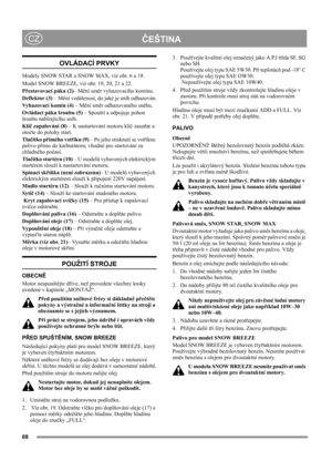 Page 68
ČEŠTINACZ
OVLÁDACÍ PRVKY
Modely SNOW STAR a SNOW MAX, viz obr. 6 a 18.
Model SNOW BREEZE, viz obr. 19, 20, 21 a 22.
Přestavovací páka (2)– Mění směr vyhazovacího komínu.
Deflektor (3) – Mění vzdálenost, do jaké je sníh odhazován.
Vyhazovací komín (4) – Mění směr odhazovaného sněhu.
Ovládací páka šroubu (5) – Spouští a odpojuje pohon 
šroubu nabírajícího sníh.
Klíč zapalování (8) – K nastartování motoru klíč zasuňte a 
otočte do polohy start.
Tlačítko přímého vstřiku (9) – Po jeho stisknutí se vstříkne...