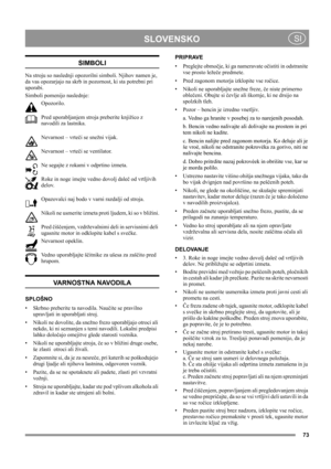 Page 73
	
 SI
SIMBOLI
Na stroju so naslednji opozorilni simboli. Njihov namen je, 
da vas opozarjajo na skrb in pozornost, ki sta potrebni pri 
uporabi. 
Simboli pomenijo naslednje:
Opozorilo.
Pred uporabljanjem stroja preberite knjižico z 
navodili za lastnika.
Nevarnost – vrteči se snežni vijak.
Nevarnost – vrteči se ventilator.
Ne segajte z rokami v odprtino izmeta.
Roke in noge imejte vedno dovolj daleč od vrtljivih 
delov.
Opazovalci naj bodo v varni razdalji od stroja.
Nikoli ne usmerite izmeta...