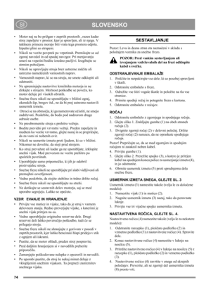 Page 74
 SLOVENSKO SI
• Motor naj ne bo prižgan v zaprtih prostorih , razen kadar 
stroj zapeljete v prostor, kjer je spravljen, ali iz njega. V 
takšnem primeru morajo biti vrata tega prostora odprta. 
Izpušni plini so strupeni. 
• Nikoli ne vozite povprek po vzpetinah. Premikajte se od 
zgoraj navzdol in od spodaj navzgor. Pri menjavanju 
smeri na vzpetini bodite izredno pazljivi. Izogibajte se 
strmim pobočjem.
• Nikoli ne upravljajte stroja brez ustrezne zaščite ali 
ustrezno nameščenih varnostnih...