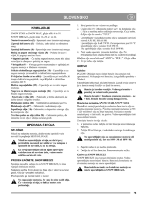 Page 75
	
 SI
KRMILJENJE
SNOW STAR in SNOW MAX, glejte sliki 6 in 18.
SNOW BREEZE, glejte slike 19, 20, 21 in 22.
Nastavitvena ročica (2)– Spremeni smer izmetavanja snega.
Zgornji del izmeta (3) – Določa, kako daleč se odmetava 
sneg.
Spodnji del izmeta (4) – Spreminja smer izmetavanja snega.
Ročaj za pogon snežnega vijaka (5) – Požene in ustavi 
vijak, ki poganja snežno frezo.
Vžigalni ključ (8) – Če želite zagnati motor, mora biti ključ 
vstavljen in obrnjen v položaj za zagon.
Vbrizgalka (9) –...